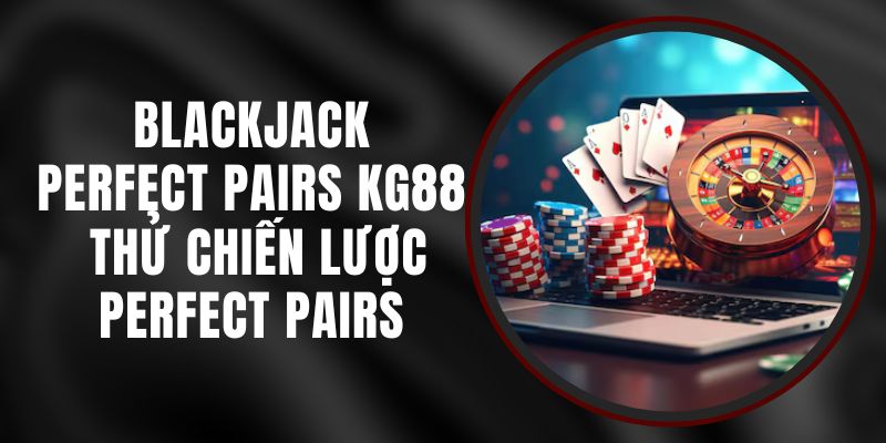 Blackjack Perfect Pairs KG88 - Thử Chiến Lược Perfect Pairs