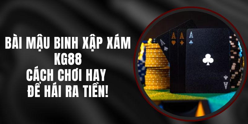 Bài Mậu Binh Xập Xám KG88 – Cách Chơi Hay Để Hái Ra Tiền!