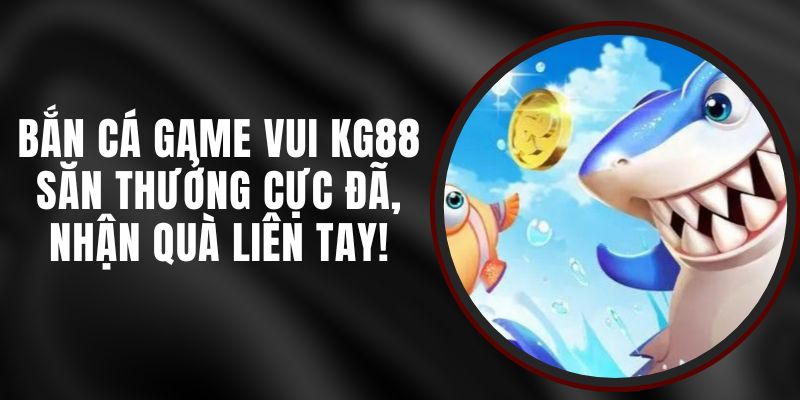 Bắn Cá Game Vui KG88 - Săn Thưởng Cực Đã, Nhận Quà Liên Tay!